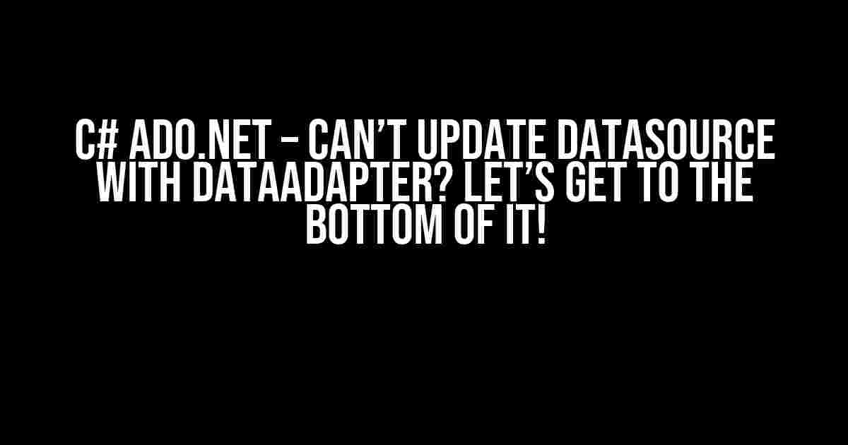 C# ADO.NET – Can’t update datasource with DataAdapter? Let’s Get to the Bottom of It!