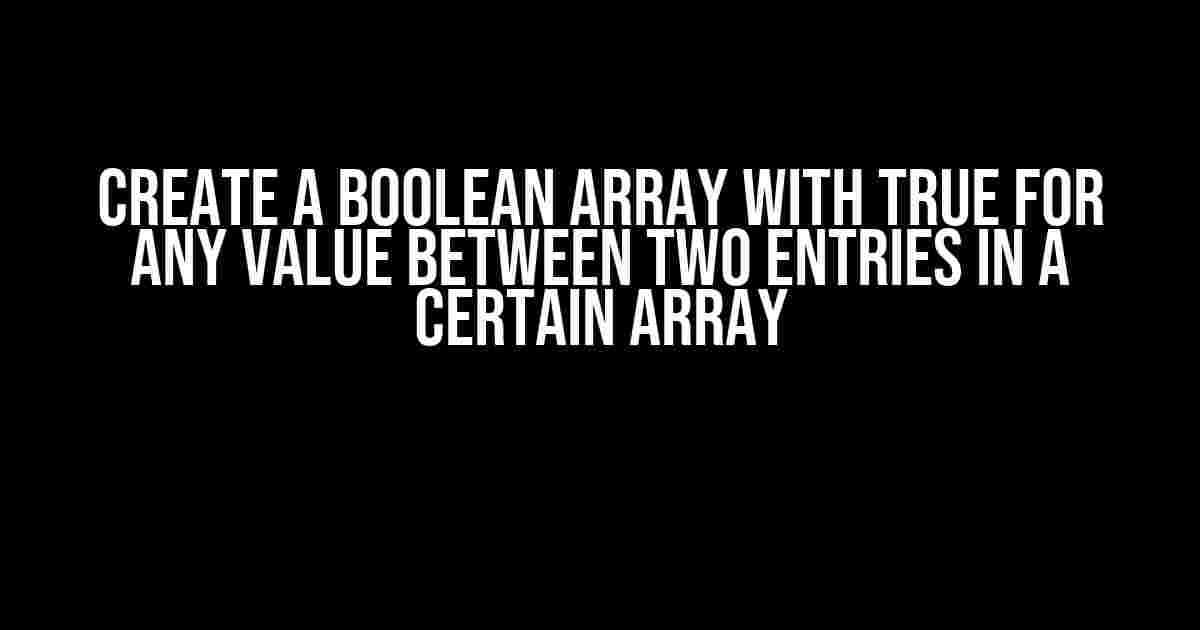 Create a Boolean Array with True for Any Value Between Two Entries in a Certain Array