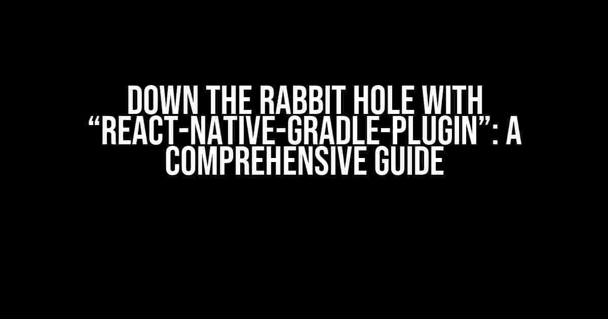 Down the Rabbit Hole with “react-native-gradle-plugin”: A Comprehensive Guide