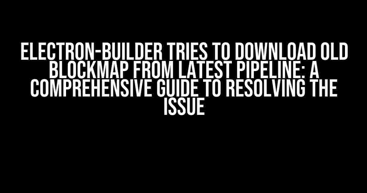 Electron-builder tries to download old blockmap from latest pipeline: A Comprehensive Guide to Resolving the Issue