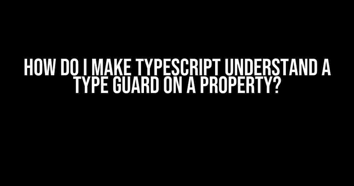 How do I make Typescript understand a type guard on a property?