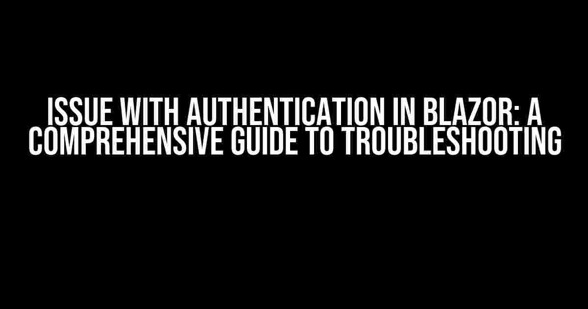 Issue with Authentication in Blazor: A Comprehensive Guide to Troubleshooting