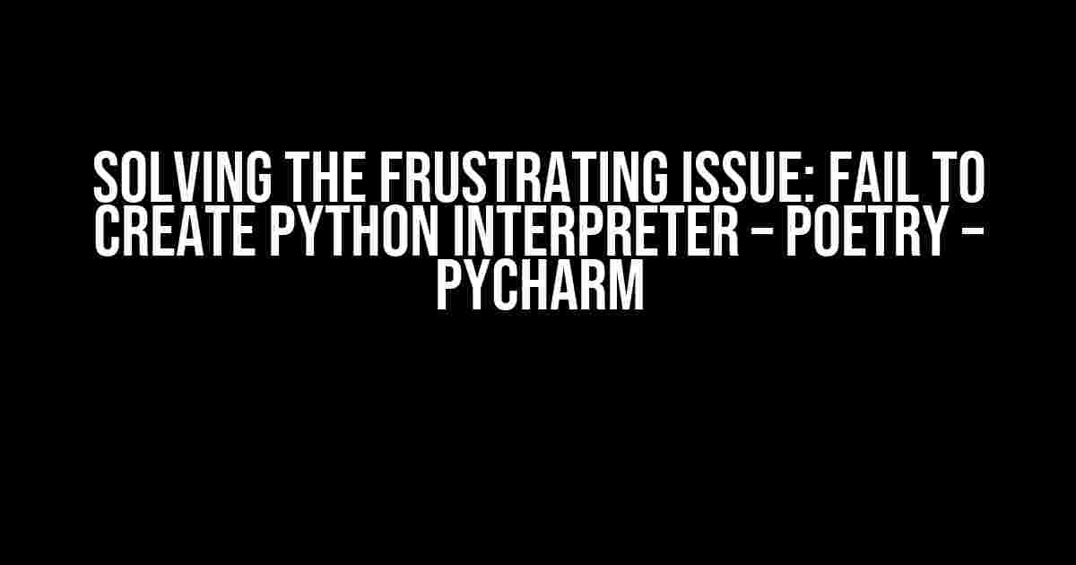 Solving the Frustrating Issue: Fail to Create Python Interpreter – Poetry – PyCharm