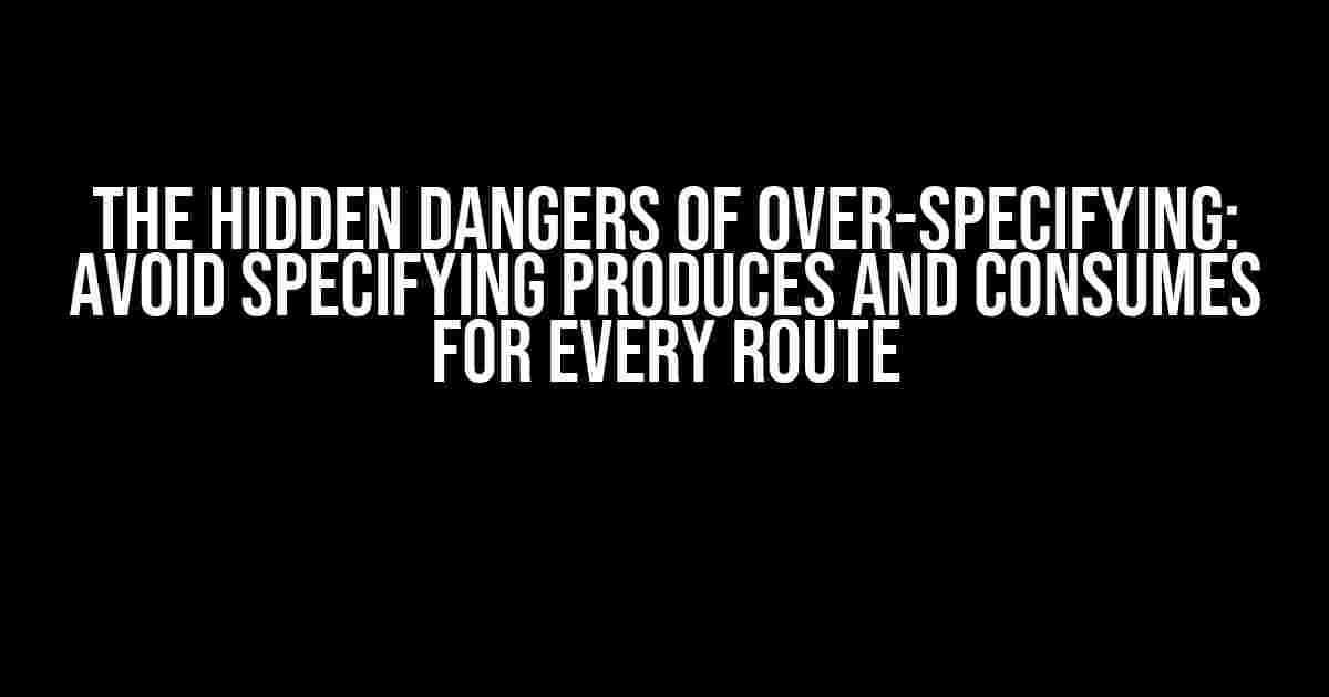 The Hidden Dangers of Over-Specifying: Avoid Specifying Produces and Consumes for Every Route