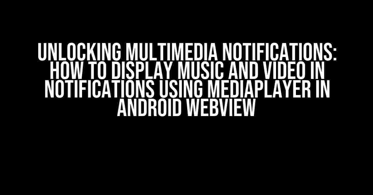 Unlocking Multimedia Notifications: How to Display Music and Video in Notifications using MediaPlayer in Android WebView