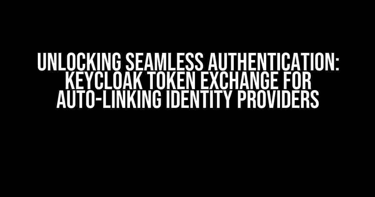 Unlocking Seamless Authentication: Keycloak Token Exchange for Auto-Linking Identity Providers