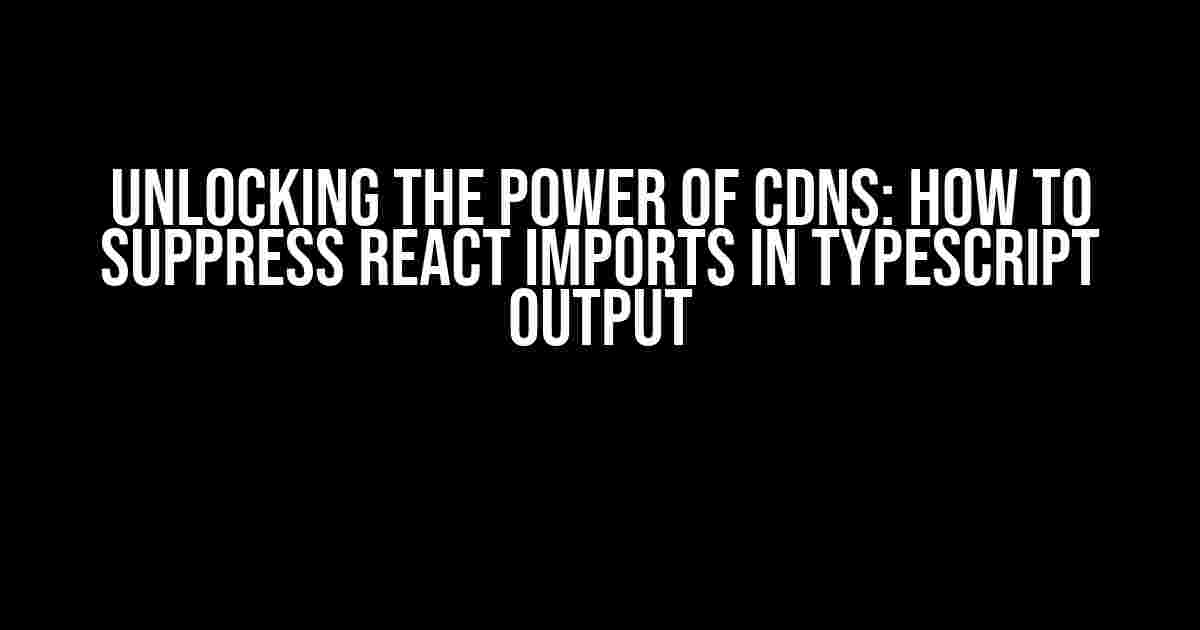 Unlocking the Power of CDNs: How to Suppress React Imports in TypeScript Output