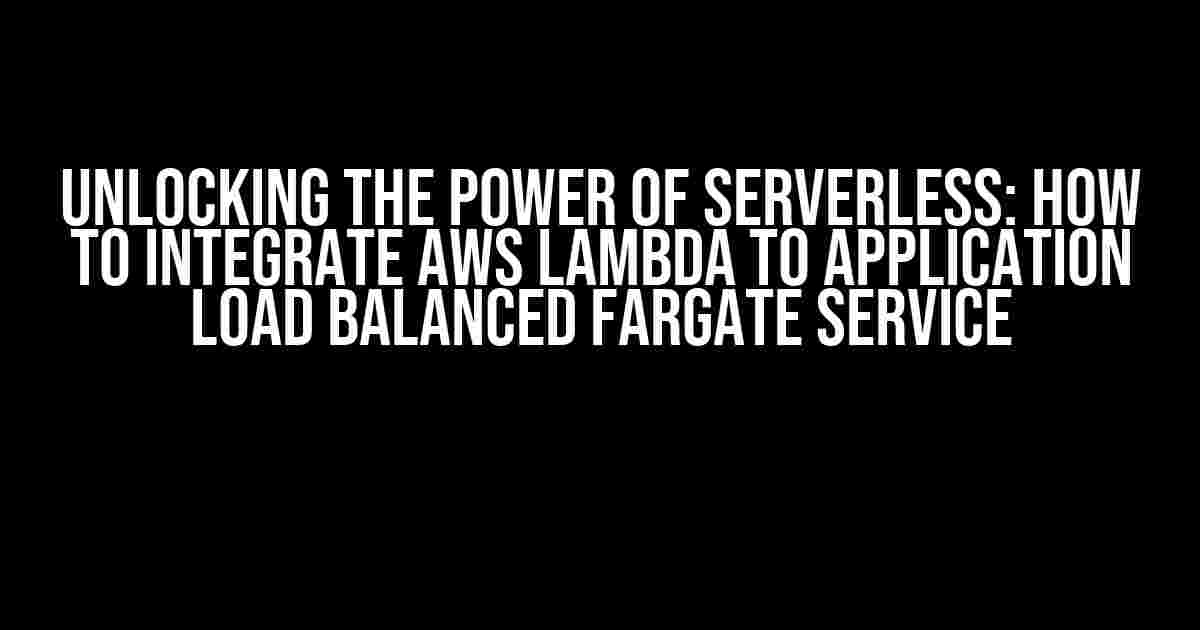 Unlocking the Power of Serverless: How to Integrate AWS Lambda to Application Load Balanced Fargate Service