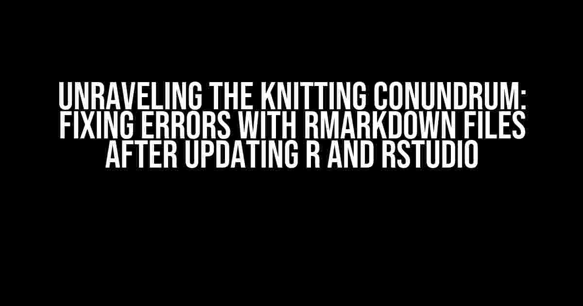 Unraveling the Knitting Conundrum: Fixing Errors with RMarkdown Files After Updating R and RStudio