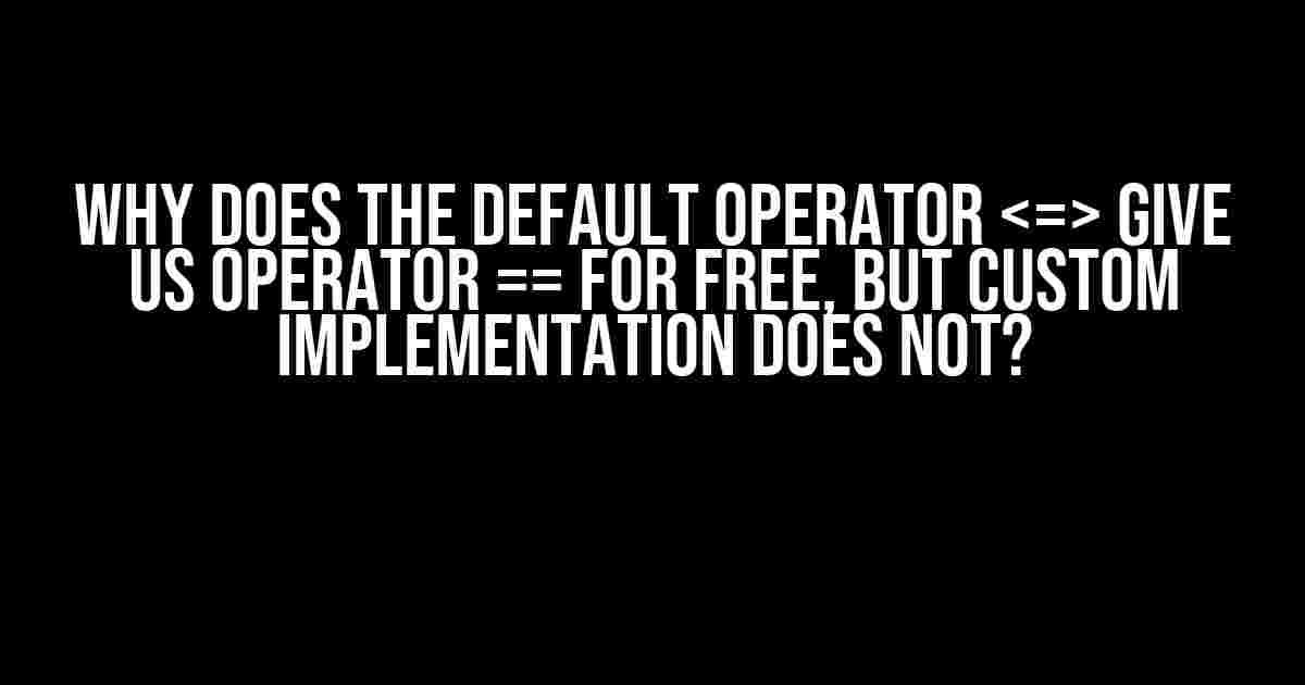 Why Does the Default Operator Give Us Operator == for Free, but Custom Implementation Does Not?